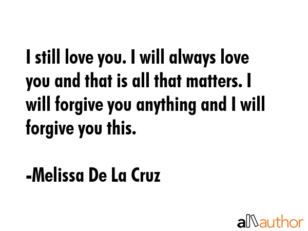 I still love you. I will always love you and that is all that matters. I will forgive you anything... - Melissa De La Cruz Quote GIF