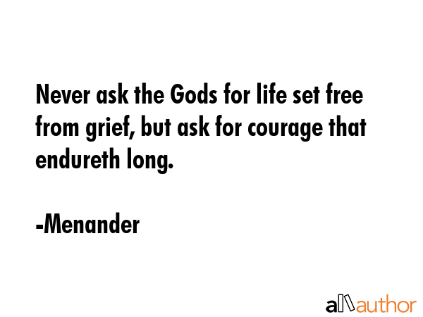Never ask the Gods for life set free from grief, but ask for courage that endureth long. - Menander Quote GIF