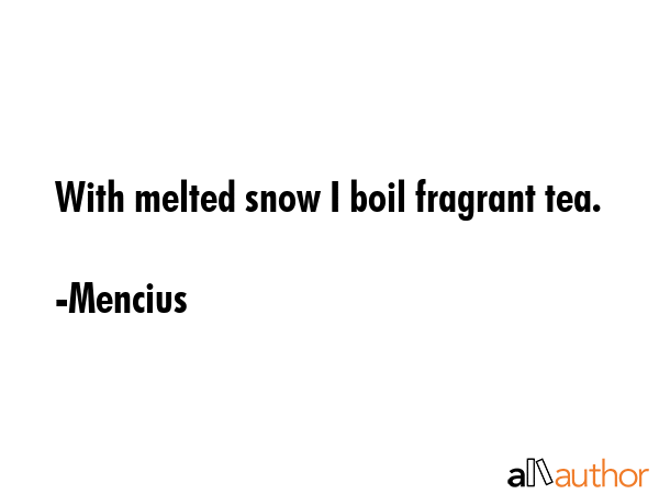 With melted snow I boil fragrant tea. - Mencius Quote GIF