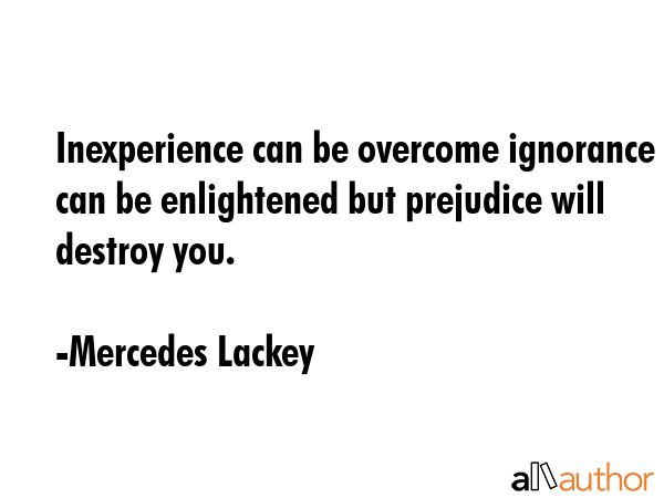 Inexperience can be overcome ignorance can be enlightened but prejudice will destroy you. - Mercedes Lackey Quote GIF