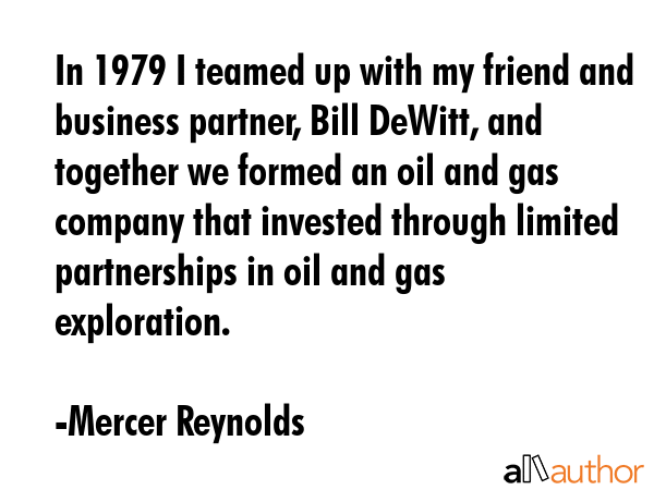 In 1979 I teamed up with my friend and business partner, Bill DeWitt, and together we formed an oil... - Mercer Reynolds Quote GIF