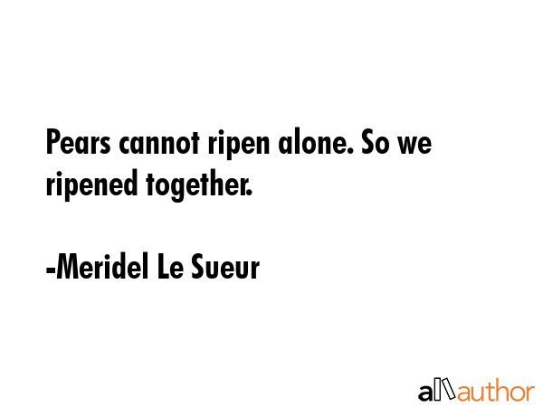 Pears cannot ripen alone. So we ripened together. - Meridel Le Sueur Quote GIF
