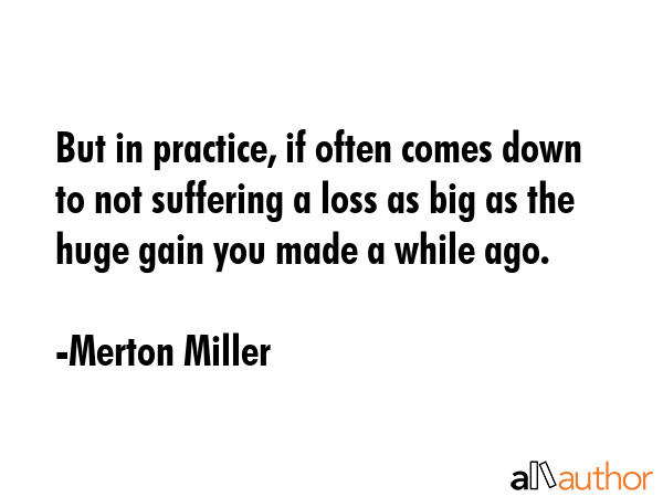 But in practice, if often comes down to not suffering a loss as big as the huge gain you made a... - Merton Miller Quote GIF