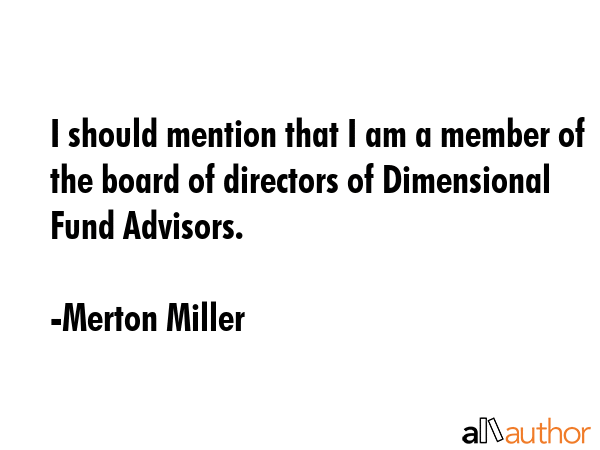 I should mention that I am a member of the board of directors of Dimensional Fund Advisors. - Merton Miller Quote