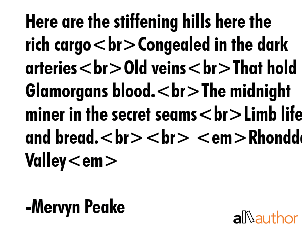 Here are the stiffening hills here the rich cargoCongealed in the dark arteriesOld veinsThat hold... - Mervyn Peake Quote GIF