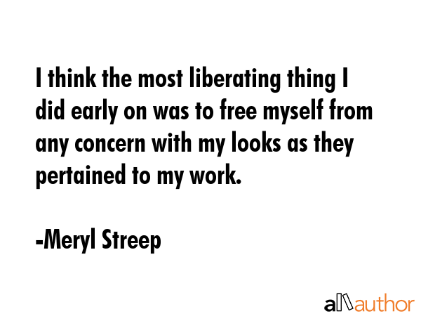I think the most liberating thing I did early on was to free myself from any concern with my looks... - Meryl Streep Quote GIF