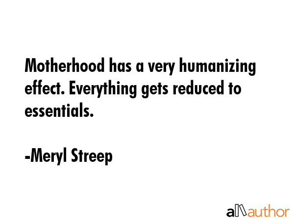 Motherhood has a very humanizing effect. Everything gets reduced to essentials. - Meryl Streep Quote GIF
