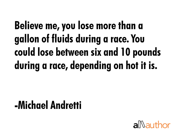 Believe me, you lose more than a gallon of fluids during a race. You could lose between six and 10... - Michael Andretti Quote GIF