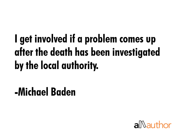 I get involved if a problem comes up after the death has been investigated by the local authority. - Michael Baden Quote GIF