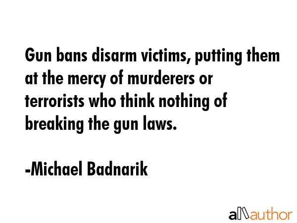 Gun bans disarm victims, putting them at the mercy of murderers or terrorists who think nothing of... - Michael Badnarik Quote GIF