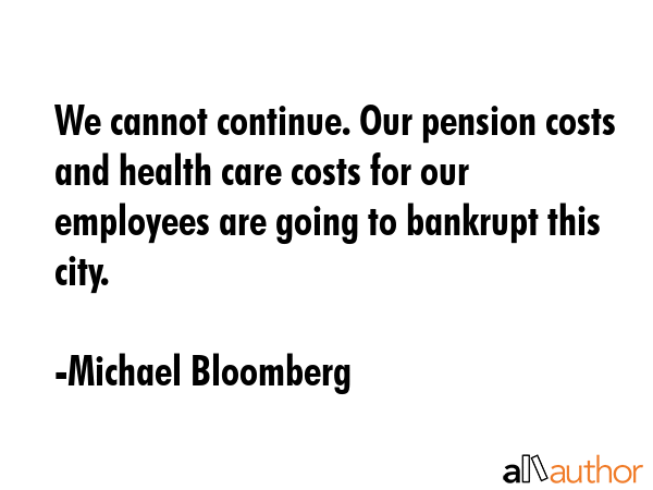 We cannot continue. Our pension costs and health care costs for our employees are going to bankrupt... - Michael Bloomberg Quote GIF