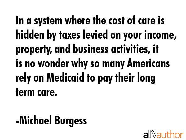 In a system where the cost of care is hidden by taxes levied on your income, property, and business... - Michael Burgess Quote GIF