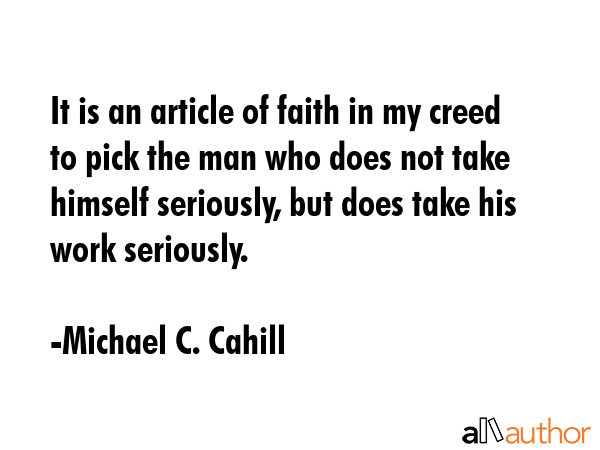 It is an article of faith in my creed to pick the man who does not take himself seriously, but does... - Michael C. Cahill Quote GIF
