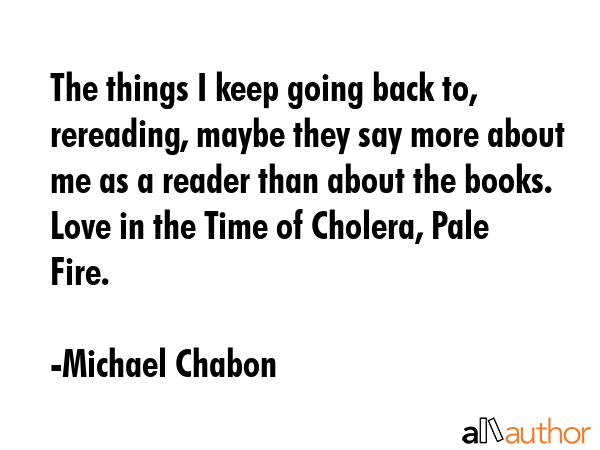 The things I keep going back to, rereading, maybe they say more about me as a reader than about the... - Michael Chabon Quote GIF
