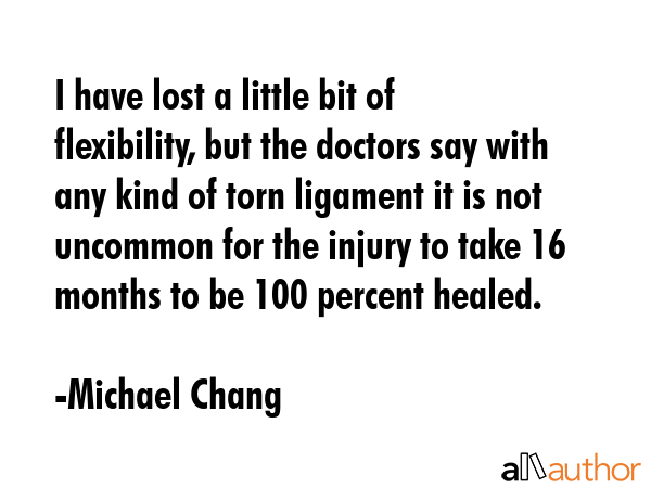 I have lost a little bit of flexibility, but the doctors say with any kind of torn ligament it is... - Michael Chang Quote GIF