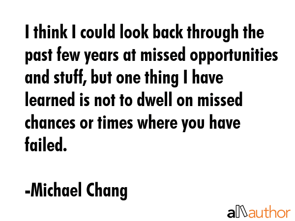 I think I could look back through the past few years at missed opportunities and stuff, but one... - Michael Chang Quote GIF