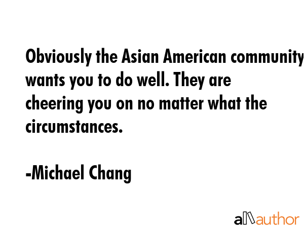 Obviously the Asian American community wants you to do well. They are cheering you on no matter... - Michael Chang Quote GIF