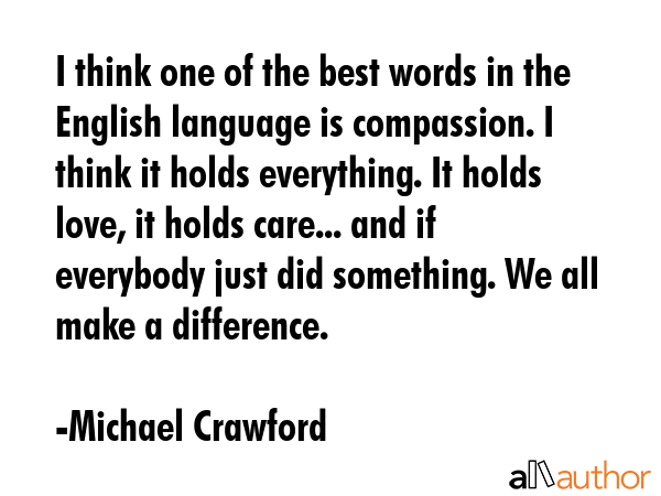 I think one of the best words in the English language is compassion. I think it holds everything.... - Michael Crawford Quote GIF