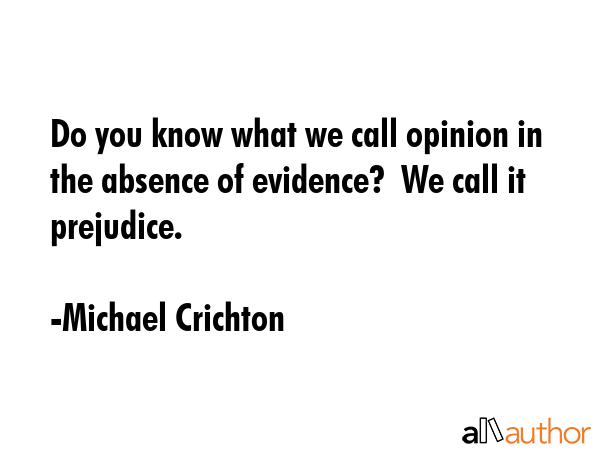 Do you know what we call opinion in the absence of evidence?  We call it prejudice. - Michael Crichton Quote GIF