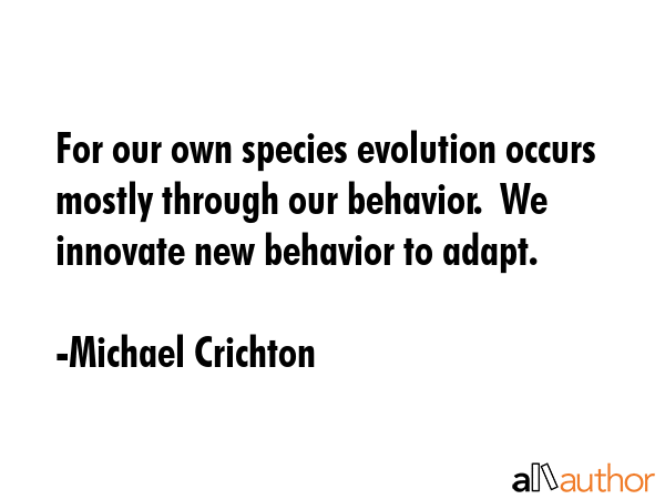 For our own species evolution occurs mostly through our behavior.  We innovate new behavior to... - Michael Crichton Quote GIF