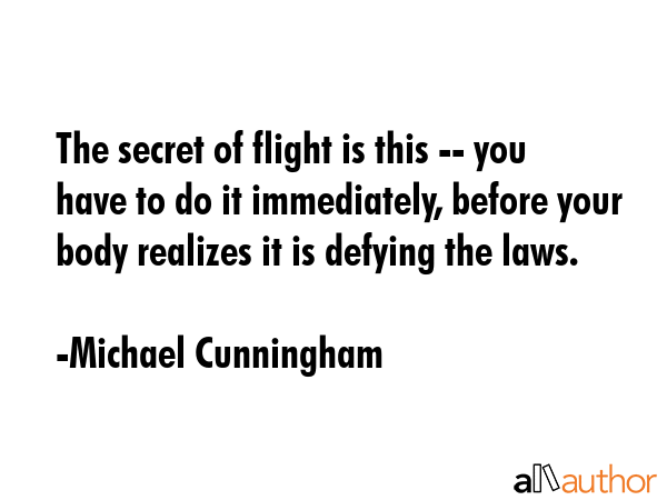 The secret of flight is this -- you have to do it immediately, before your body realizes it is... - Michael Cunningham Quote GIF