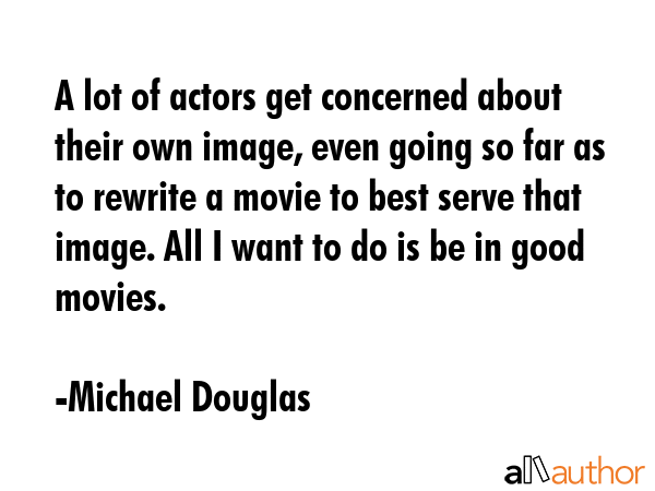 A lot of actors get concerned about their own image, even going so far as to rewrite a movie to... - Michael Douglas Quote GIF