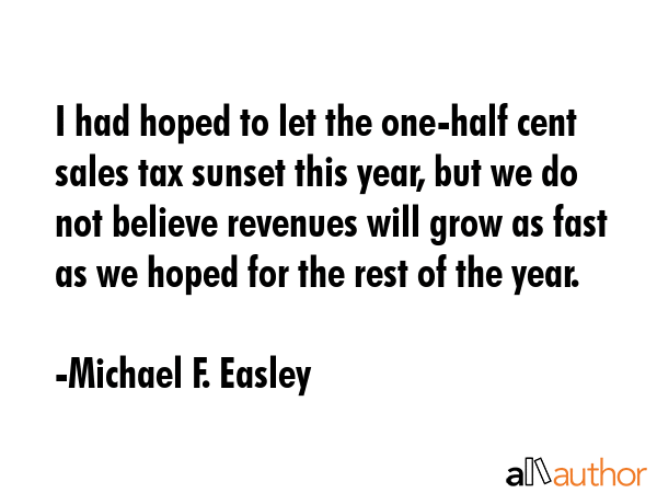 I had hoped to let the one-half cent sales tax sunset this year, but we do not believe revenues... - Michael F. Easley Quote GIF