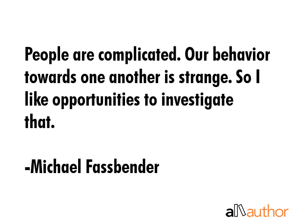 People are complicated. Our behavior towards one another is strange. So I like opportunities to... - Michael Fassbender Quote GIF