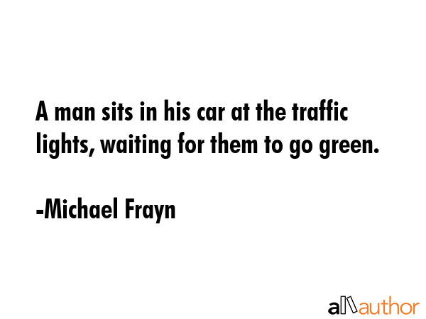 A man sits in his car at the traffic lights, waiting for them to go green. - Michael Frayn Quote