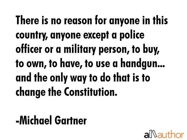 There is no reason for anyone in this country, anyone except a police officer or a military person,... - Michael Gartner Quote GIF