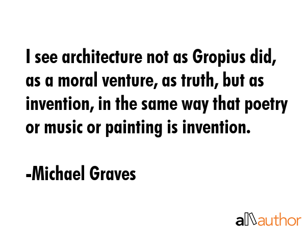 I see architecture not as Gropius did, as a moral venture, as truth, but as invention, in the same... - Michael Graves Quote GIF