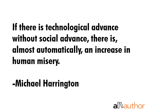 If there is technological advance without social advance, there is, almost automatically, an... - Michael Harrington Quote GIF