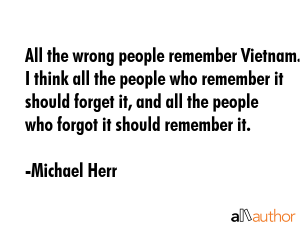All the wrong people remember Vietnam. I think all the people who remember it should forget it, and... - Michael Herr Quote GIF