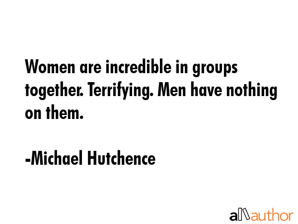 Women are incredible in groups together. Terrifying. Men have nothing on them. - Michael Hutchence Quote GIF
