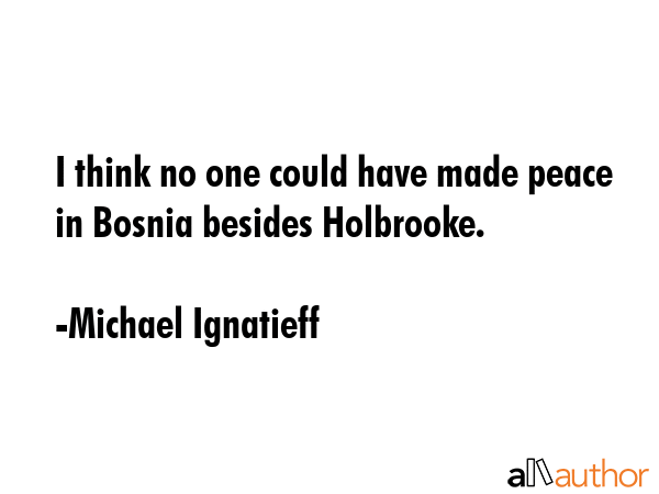 I think no one could have made peace in Bosnia besides Holbrooke. - Michael Ignatieff Quote