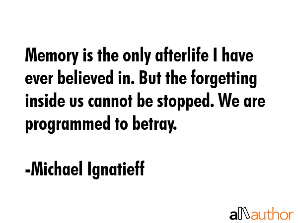 Memory is the only afterlife I have ever believed in. But the forgetting inside us cannot be... - Michael Ignatieff Quote GIF