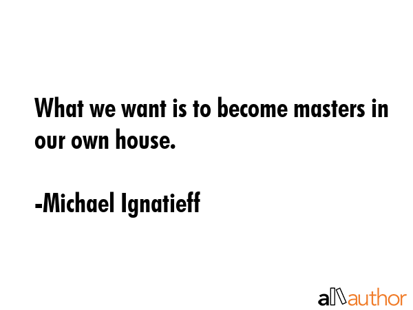 What we want is to become masters in our own house. - Michael Ignatieff Quote GIF