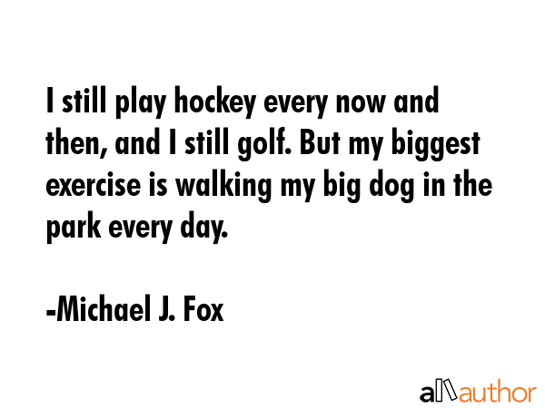 I still play hockey every now and then, and I still golf. But my biggest exercise is walking my big... - Michael J. Fox Quote GIF