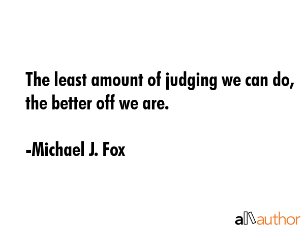 The least amount of judging we can do, the better off we are. - Michael J. Fox Quote GIF