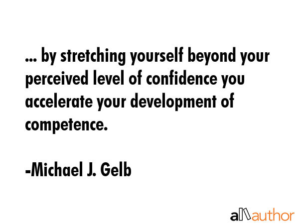 ... by stretching yourself beyond your perceived level of confidence you accelerate your... - Michael J. Gelb Quote GIF