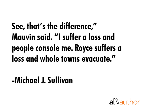 See, that’s the difference,” Mauvin said. “I suffer a loss and people console me. Royce... - Michael J. Sullivan Quote GIF