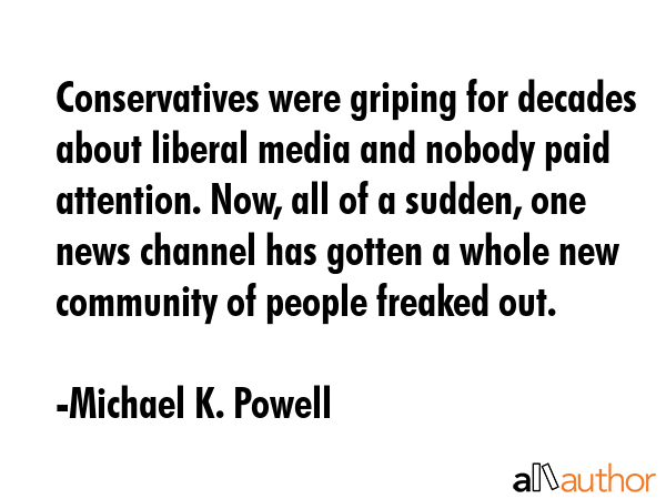 Conservatives were griping for decades about liberal media and nobody paid attention. Now, all of a... - Michael K. Powell Quote GIF