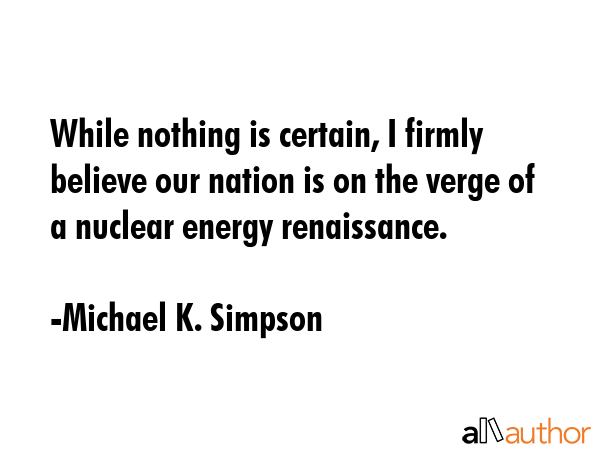 While nothing is certain, I firmly believe our nation is on the verge of a nuclear energy... - Michael K. Simpson Quote GIF