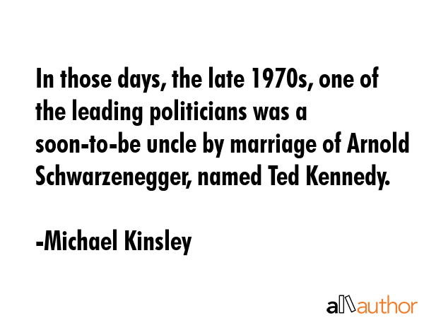 In those days, the late 1970s, one of the leading politicians was a soon-to-be uncle by marriage of... - Michael Kinsley Quote GIF