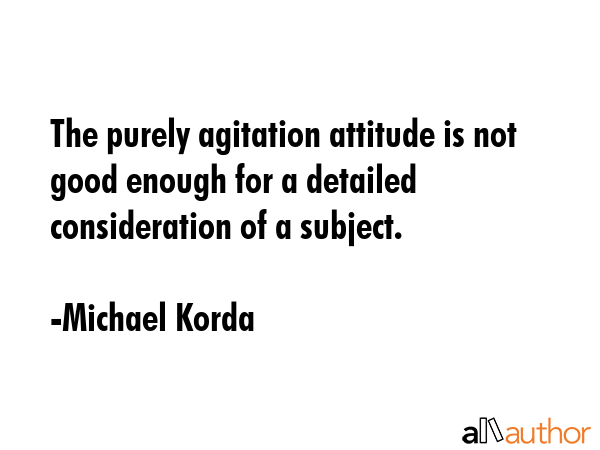 The purely agitation attitude is not good enough for a detailed consideration of a subject. - Michael Korda Quote GIF