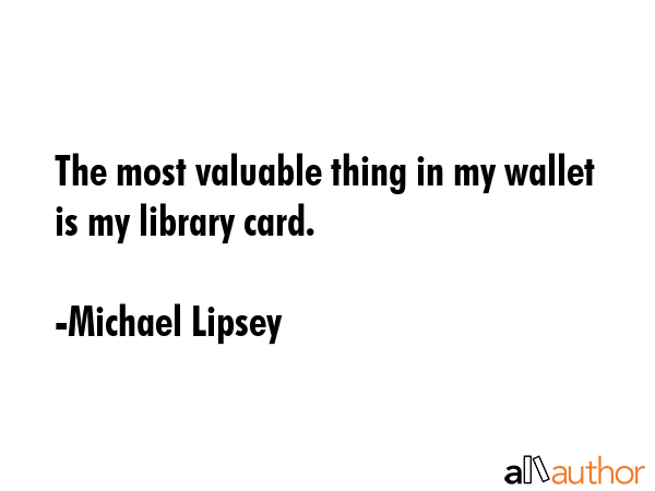 The most valuable thing in my wallet is my library card. - Michael Lipsey Quote GIF
