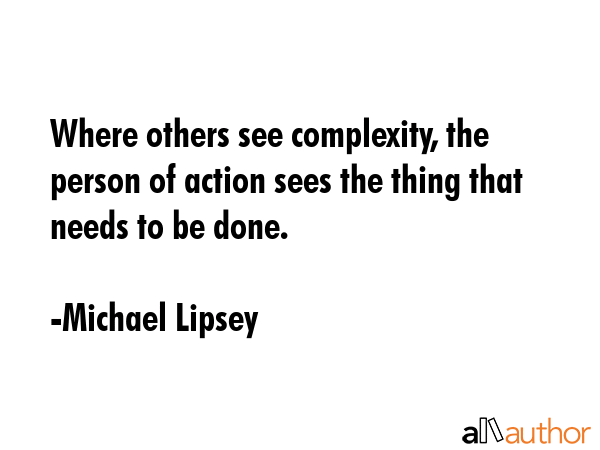 Where others see complexity, the person of action sees the thing that needs to be done. - Michael Lipsey Quote GIF