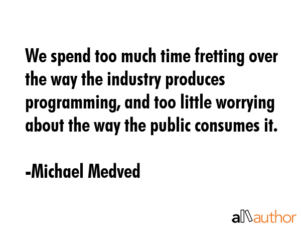 We spend too much time fretting over the way the industry produces programming, and too little... - Michael Medved Quote GIF