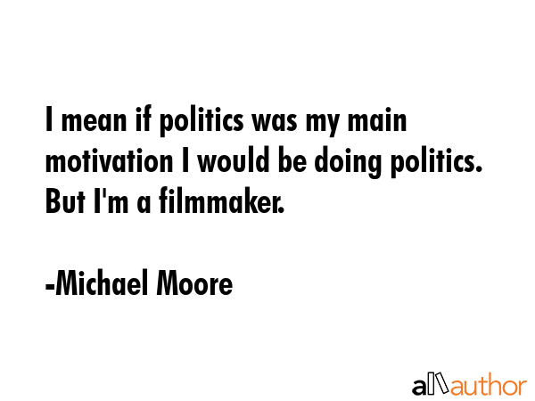 I mean if politics was my main motivation I would be doing politics. But I\
