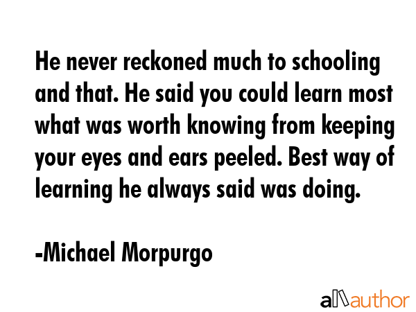 He never reckoned much to schooling and that. He said you could learn most what was worth knowing... - Michael Morpurgo Quote GIF